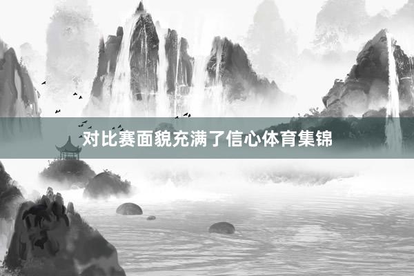 对比赛面貌充满了信心体育集锦