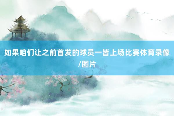如果咱们让之前首发的球员一皆上场比赛体育录像/图片