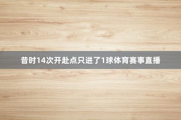 昔时14次开赴点只进了1球体育赛事直播