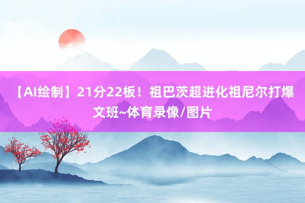 【AI绘制】21分22板！祖巴茨超进化祖尼尔打爆文班~体育录像/图片