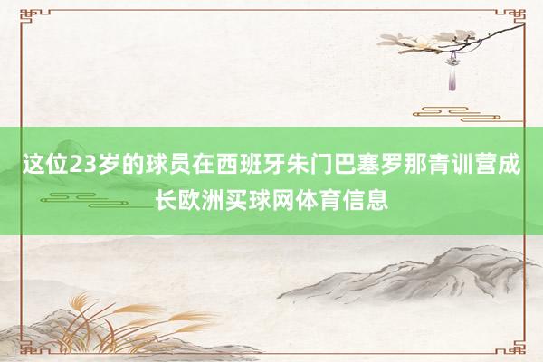 这位23岁的球员在西班牙朱门巴塞罗那青训营成长欧洲买球网体育信息