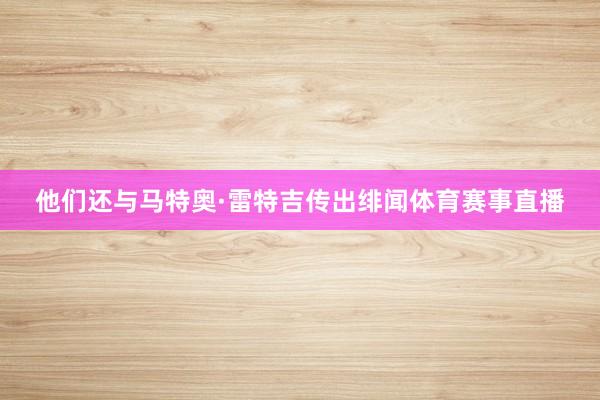 他们还与马特奥·雷特吉传出绯闻体育赛事直播