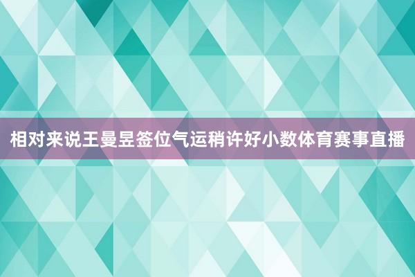 相对来说王曼昱签位气运稍许好小数体育赛事直播