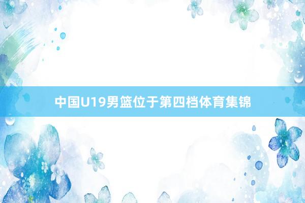 中国U19男篮位于第四档体育集锦