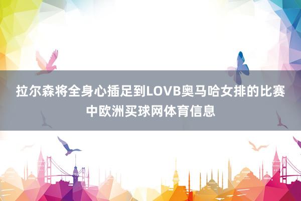 拉尔森将全身心插足到LOVB奥马哈女排的比赛中欧洲买球网体育信息