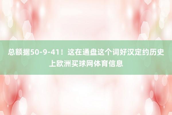 总额据50-9-41！这在通盘这个词好汉定约历史上欧洲买球网体育信息