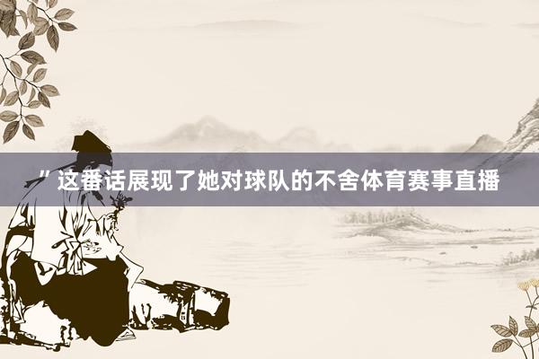 ”这番话展现了她对球队的不舍体育赛事直播