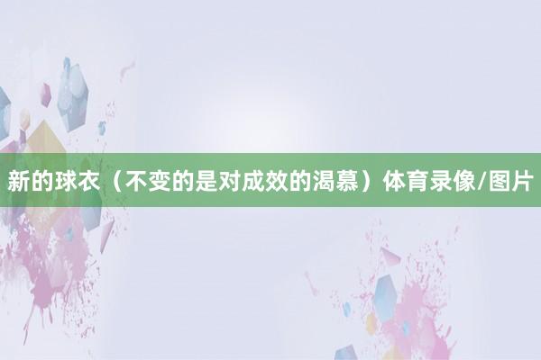 新的球衣（不变的是对成效的渴慕）体育录像/图片