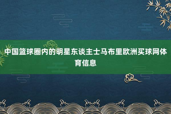 中国篮球圈内的明星东谈主士马布里欧洲买球网体育信息