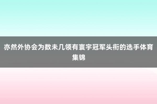 亦然外协会为数未几领有寰宇冠军头衔的选手体育集锦