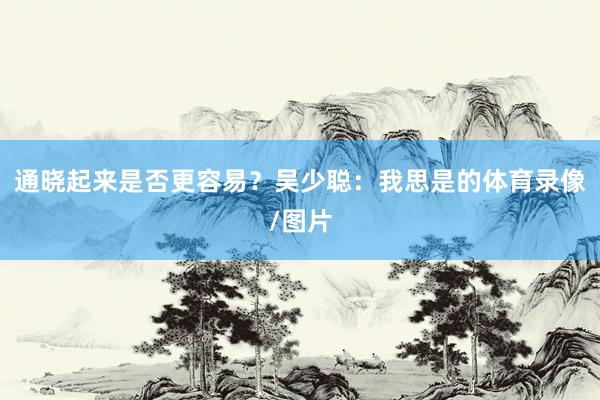 通晓起来是否更容易？吴少聪：我思是的体育录像/图片
