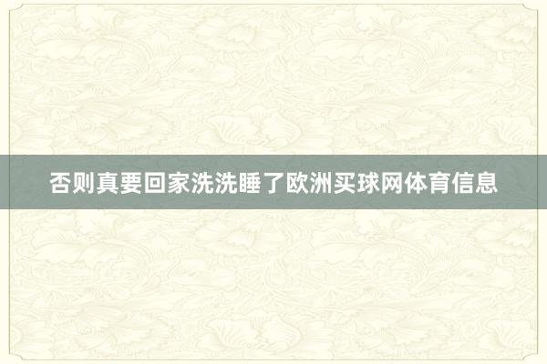否则真要回家洗洗睡了欧洲买球网体育信息