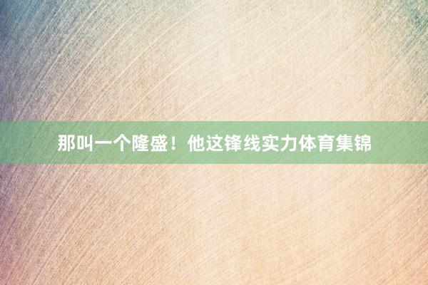 那叫一个隆盛！他这锋线实力体育集锦
