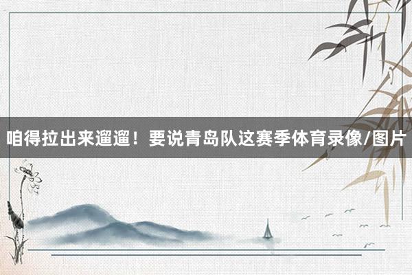 咱得拉出来遛遛！要说青岛队这赛季体育录像/图片
