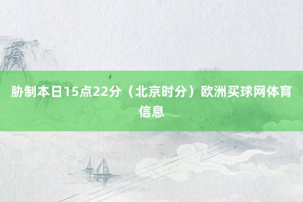 胁制本日15点22分（北京时分）欧洲买球网体育信息