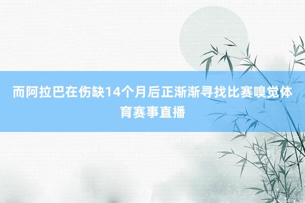 而阿拉巴在伤缺14个月后正渐渐寻找比赛嗅觉体育赛事直播