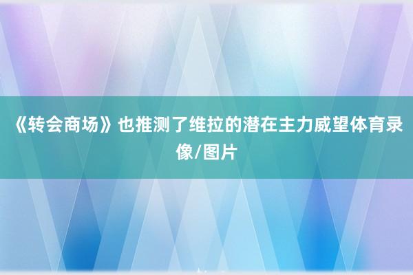《转会商场》也推测了维拉的潜在主力威望体育录像/图片