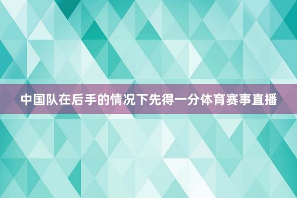 中国队在后手的情况下先得一分体育赛事直播