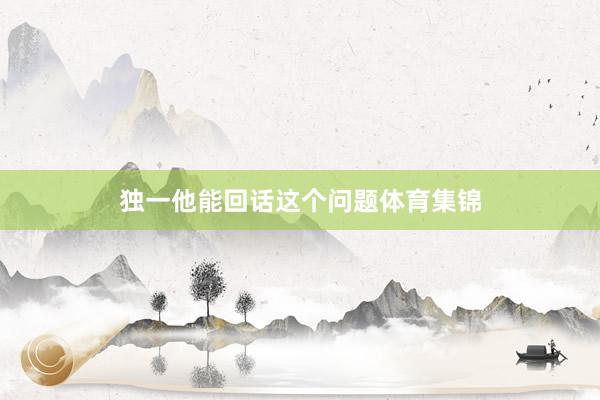 独一他能回话这个问题体育集锦