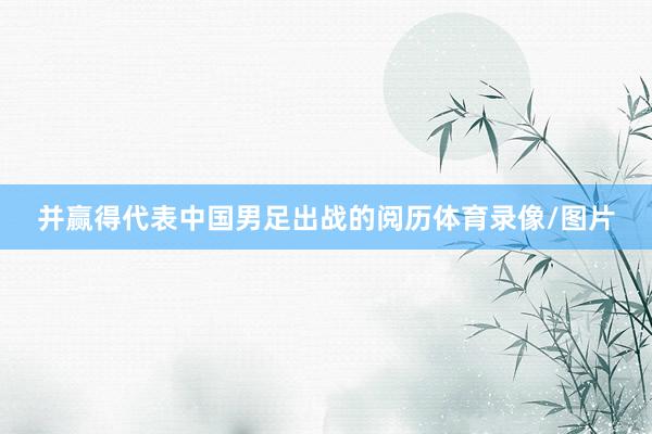 并赢得代表中国男足出战的阅历体育录像/图片