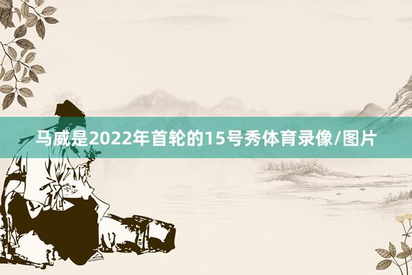 马威是2022年首轮的15号秀体育录像/图片