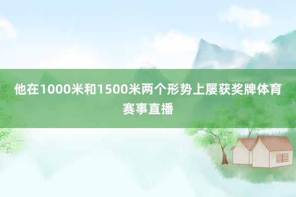 他在1000米和1500米两个形势上屡获奖牌体育赛事直播