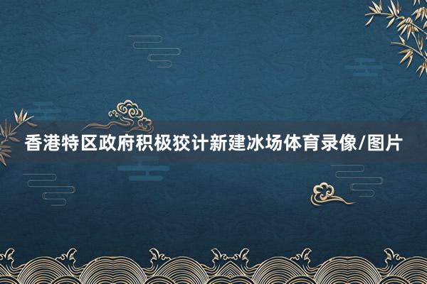 香港特区政府积极狡计新建冰场体育录像/图片