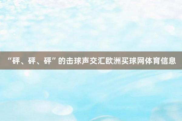 “砰、砰、砰”的击球声交汇欧洲买球网体育信息