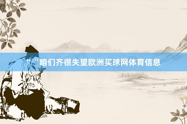 ” “咱们齐很失望欧洲买球网体育信息