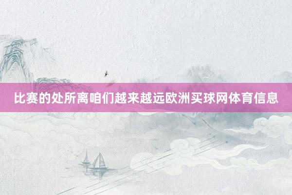 比赛的处所离咱们越来越远欧洲买球网体育信息