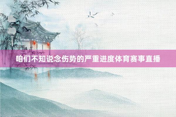 咱们不知说念伤势的严重进度体育赛事直播