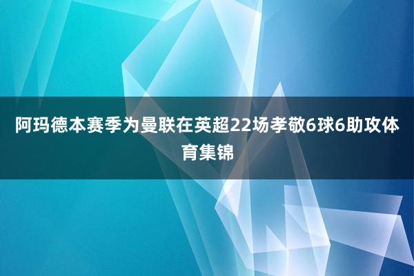 阿玛德本赛季为曼联在英超22场孝敬6球6助攻体育集锦