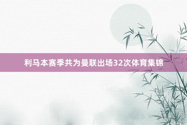 利马本赛季共为曼联出场32次体育集锦