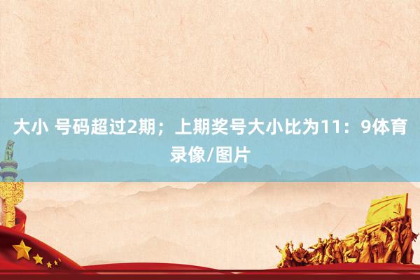 大小 号码超过2期；上期奖号大小比为11：9体育录像/图片