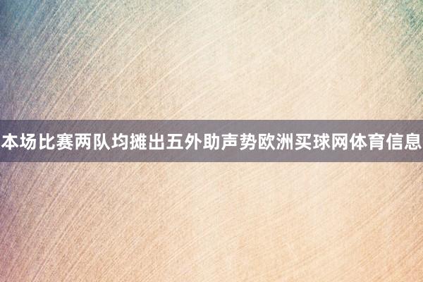 本场比赛两队均摊出五外助声势欧洲买球网体育信息