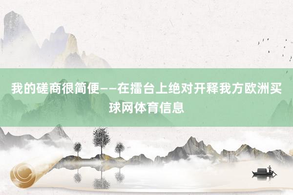 我的磋商很简便——在擂台上绝对开释我方欧洲买球网体育信息