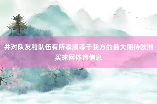 并对队友和队伍有所孝顺等于我方的最大期待欧洲买球网体育信息