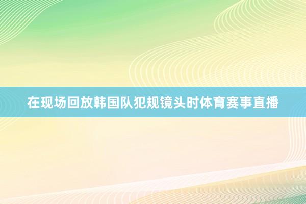 在现场回放韩国队犯规镜头时体育赛事直播