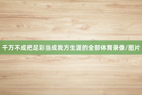 千万不成把足彩当成我方生涯的全部体育录像/图片