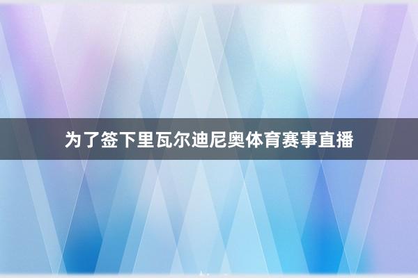 为了签下里瓦尔迪尼奥体育赛事直播