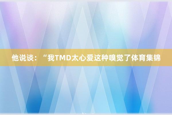 他说谈：“我TMD太心爱这种嗅觉了体育集锦