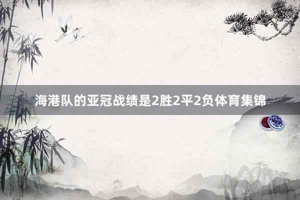海港队的亚冠战绩是2胜2平2负体育集锦