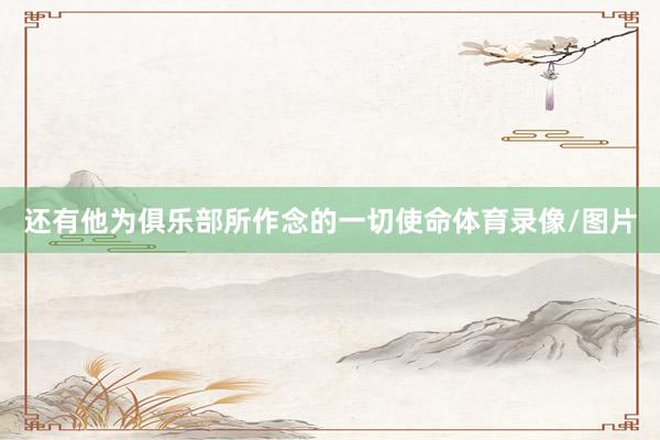 还有他为俱乐部所作念的一切使命体育录像/图片