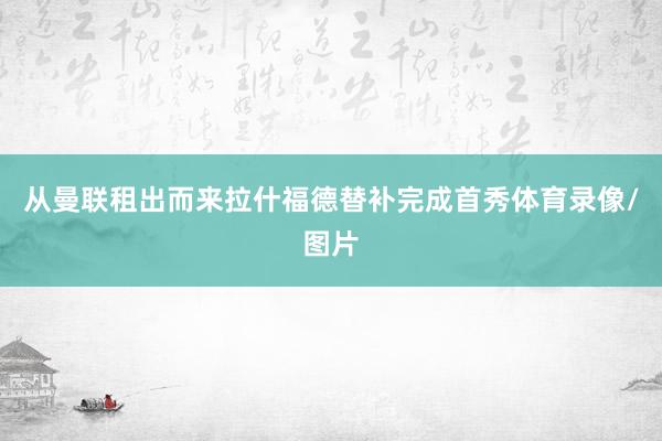 从曼联租出而来拉什福德替补完成首秀体育录像/图片