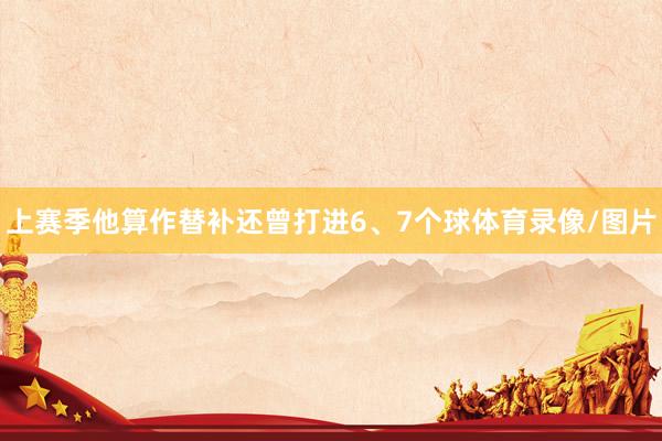 上赛季他算作替补还曾打进6、7个球体育录像/图片