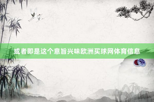 或者即是这个意旨兴味欧洲买球网体育信息