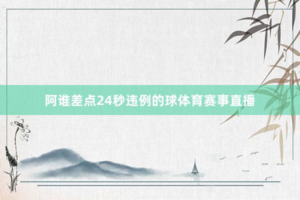 阿谁差点24秒违例的球体育赛事直播