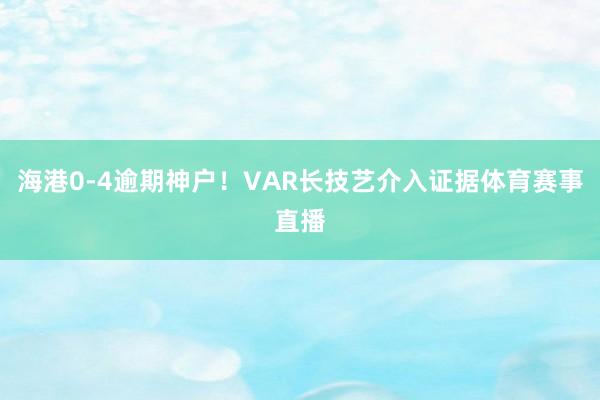 海港0-4逾期神户！VAR长技艺介入证据体育赛事直播