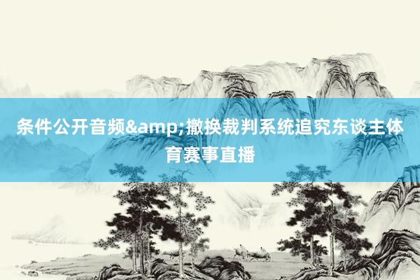 条件公开音频&撤换裁判系统追究东谈主体育赛事直播