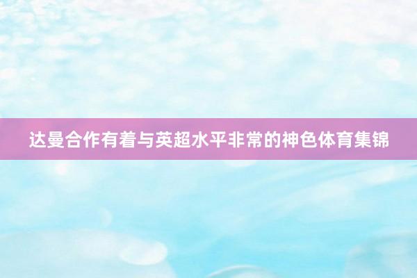 达曼合作有着与英超水平非常的神色体育集锦